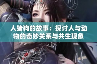 人猪狗的故事：探讨人与动物的奇妙关系与共生现象