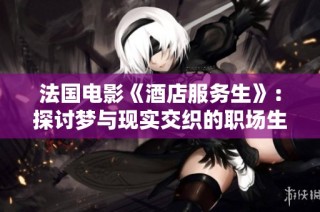 法国电影《酒店服务生》：探讨梦与现实交织的职场生活