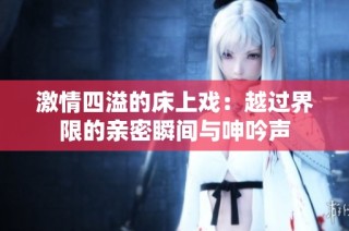 激情四溢的床上戏：越过界限的亲密瞬间与呻吟声