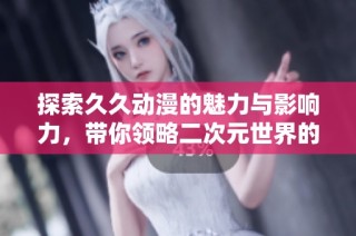 探索久久动漫的魅力与影响力，带你领略二次元世界的精彩