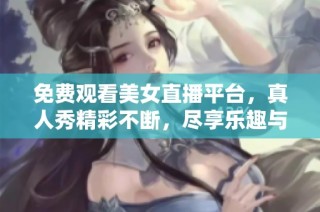 免费观看美女直播平台，真人秀精彩不断，尽享乐趣与惊喜