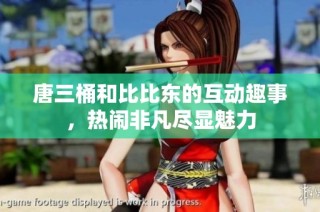 唐三桶和比比东的互动趣事，热闹非凡尽显魅力