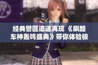 经典警匪追逐再现 《飙酷车神轰鸣盛典》带你体验极速狂飙的热血与刺激