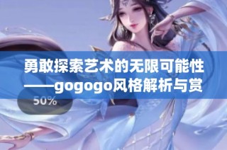 勇敢探索艺术的无限可能性——gogogo风格解析与赏析