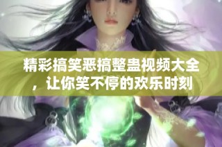 精彩搞笑恶搞整蛊视频大全，让你笑不停的欢乐时刻