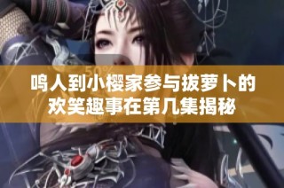 鸣人到小樱家参与拔萝卜的欢笑趣事在第几集揭秘