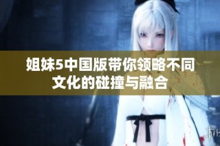 姐妹5中国版带你领略不同文化的碰撞与融合