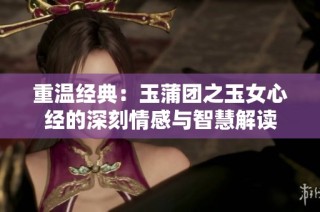 重温经典：玉蒲团之玉女心经的深刻情感与智慧解读