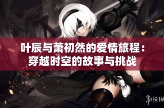 叶辰与萧初然的爱情旅程：穿越时空的故事与挑战