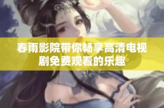 春雨影院带你畅享高清电视剧免费观看的乐趣