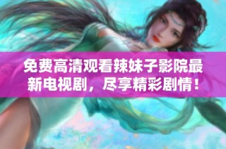 免费高清观看辣妹子影院最新电视剧，尽享精彩剧情！