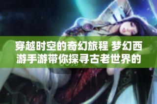 穿越时空的奇幻旅程 梦幻西游手游带你探寻古老世界的新篇章