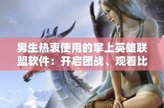 男生热衷使用的掌上英雄联盟软件：开启团战、观看比赛和获取游戏最新资讯的最佳选择