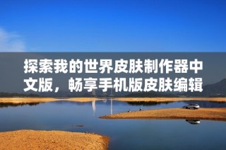 探索我的世界皮肤制作器中文版，畅享手机版皮肤编辑器带来的创造乐趣与个性化体验