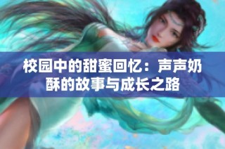 校园中的甜蜜回忆：声声奶酥的故事与成长之路