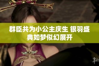 群臣共为小公主庆生 银羽盛典如梦似幻展开