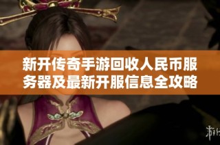 新开传奇手游回收人民币服务器及最新开服信息全攻略