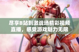 尽享B站刺激战场精彩视频直播，感受游戏魅力无限