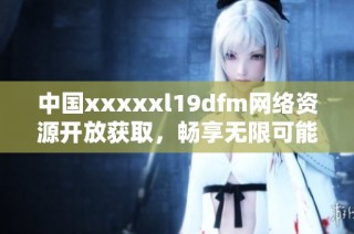 中国xxxxxl19dfm网络资源开放获取，畅享无限可能