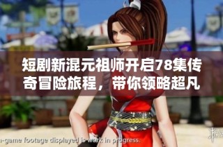 短剧新混元祖师开启78集传奇冒险旅程，带你领略超凡故事与角色魅力