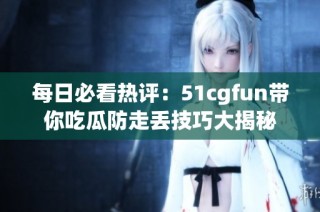 每日必看热评：51cgfun带你吃瓜防走丢技巧大揭秘