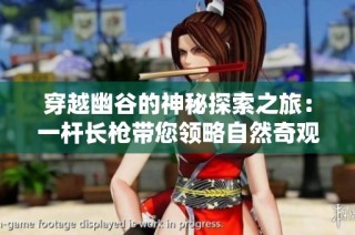 穿越幽谷的神秘探索之旅：一杆长枪带您领略自然奇观