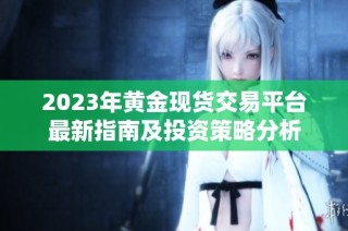 2023年黄金现货交易平台最新指南及投资策略分析