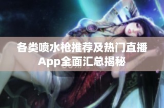 各类喷水枪推荐及热门直播App全面汇总揭秘