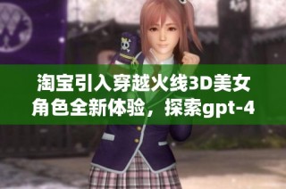 淘宝引入穿越火线3D美女角色全新体验，探索gpt-4o-mini图像魅力