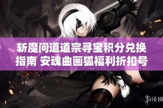 斩魔问道道宗寻宝积分兑换指南 安魂曲画狐福利折扣号分享