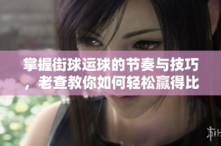 掌握街球运球的节奏与技巧，老查教你如何轻松赢得比赛