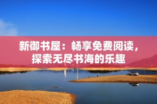 新御书屋：畅享免费阅读，探索无尽书海的乐趣