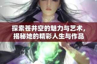 探索苍井空的魅力与艺术，揭秘她的精彩人生与作品