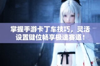 掌握手游卡丁车技巧，灵活设置键位畅享极速赛道！