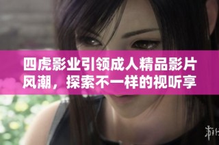 四虎影业引领成人精品影片风潮，探索不一样的视听享受