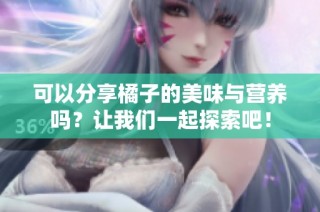 可以分享橘子的美味与营养吗？让我们一起探索吧！