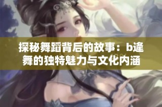 探秘舞蹈背后的故事：b逄舞的独特魅力与文化内涵