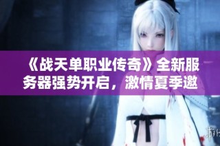 《战天单职业传奇》全新服务器强势开启，激情夏季邀你共赴热血征程！