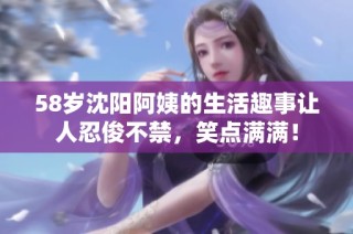 58岁沈阳阿姨的生活趣事让人忍俊不禁，笑点满满！