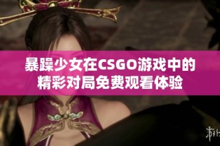 暴躁少女在CSGO游戏中的精彩对局免费观看体验