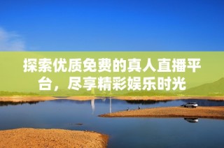 探索优质免费的真人直播平台，尽享精彩娱乐时光