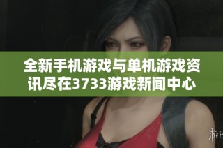 全新手机游戏与单机游戏资讯尽在3733游戏新闻中心，欢迎探索最新动态！