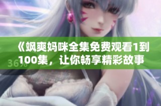《飒爽妈咪全集免费观看1到100集，让你畅享精彩故事》