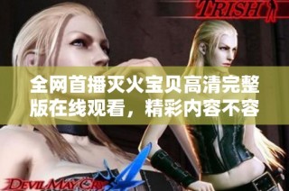 全网首播灭火宝贝高清完整版在线观看，精彩内容不容错过！
