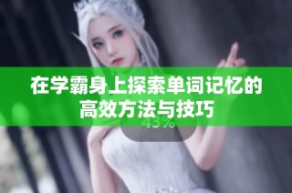 在学霸身上探索单词记忆的高效方法与技巧