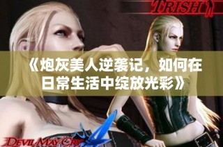 《炮灰美人逆袭记，如何在日常生活中绽放光彩》