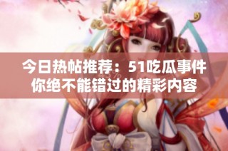 今日热帖推荐：51吃瓜事件你绝不能错过的精彩内容