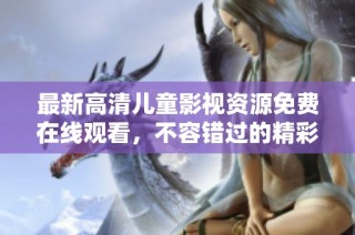 最新高清儿童影视资源免费在线观看，不容错过的精彩内容！