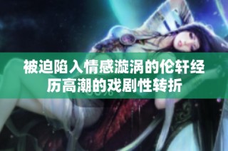被迫陷入情感漩涡的伦轩经历高潮的戏剧性转折