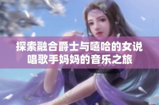 探索融合爵士与嘻哈的女说唱歌手妈妈的音乐之旅